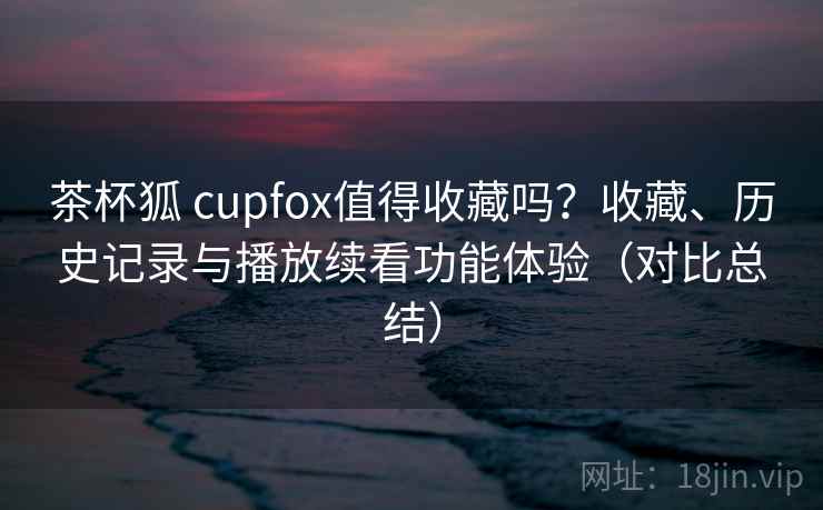 茶杯狐 cupfox值得收藏吗？收藏、历史记录与播放续看功能体验（对比总结）