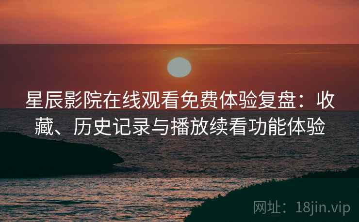 星辰影院在线观看免费体验复盘：收藏、历史记录与播放续看功能体验