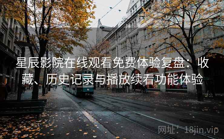 星辰影院在线观看免费体验复盘：收藏、历史记录与播放续看功能体验