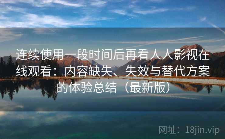 连续使用一段时间后再看人人影视在线观看：内容缺失、失效与替代方案的体验总结（最新版）