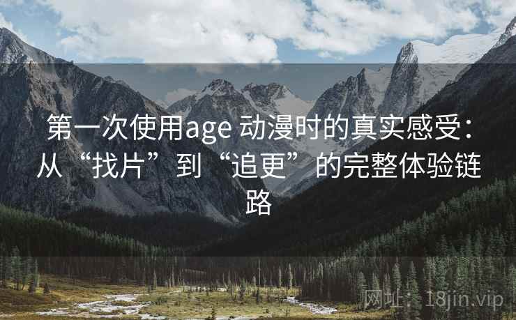 第一次使用age 动漫时的真实感受:从“找片”到“追更”的完整体验链路 第一次使用age 动漫时的真实感受:从“找片”到“追更”的完整体验链路