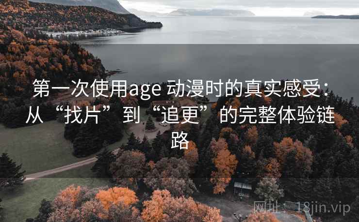 第一次使用age 动漫时的真实感受:从“找片”到“追更”的完整体验链路 第一次使用age 动漫时的真实感受:从“找片”到“追更”的完整体验链路