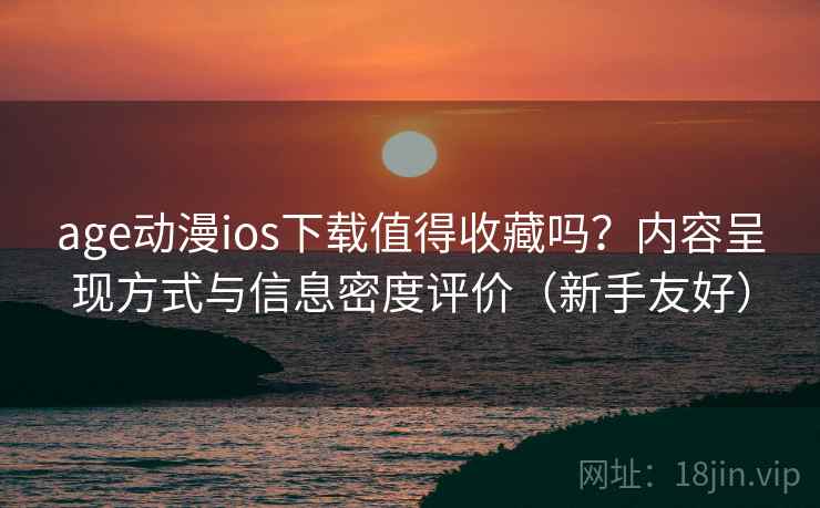 age动漫ios下载值得收藏吗？内容呈现方式与信息密度评价（新手友好）