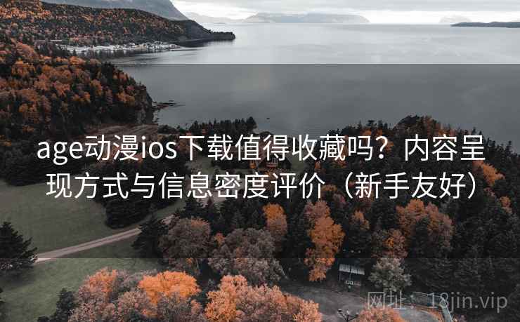 age动漫ios下载值得收藏吗？内容呈现方式与信息密度评价（新手友好）