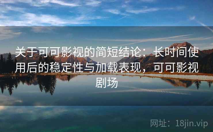 关于可可影视的简短结论：长时间使用后的稳定性与加载表现，可可影视剧场