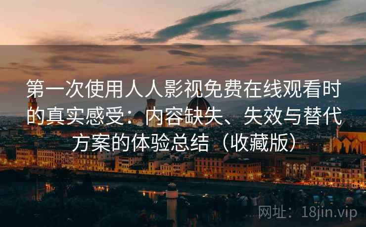 第一次使用人人影视免费在线观看时的真实感受：内容缺失、失效与替代方案的体验总结（收藏版）
