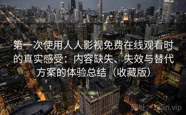 第一次使用人人影视免费在线观看时的真实感受：内容缺失、失效与替代方案的体验总结（收藏版）