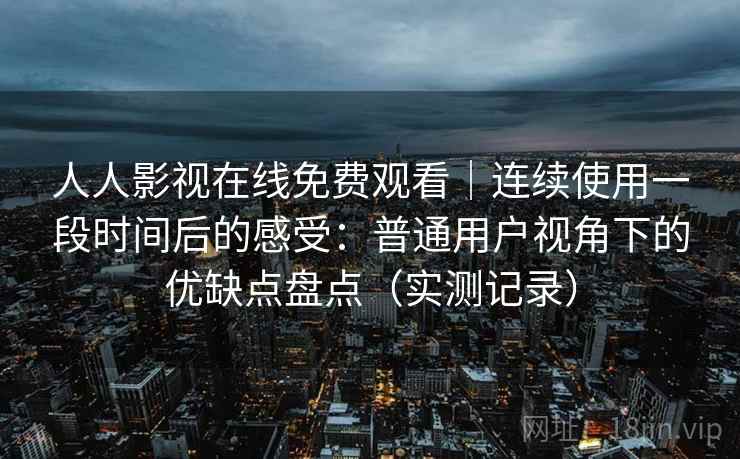 人人影视在线免费观看｜连续使用一段时间后的感受：普通用户视角下的优缺点盘点（实测记录）