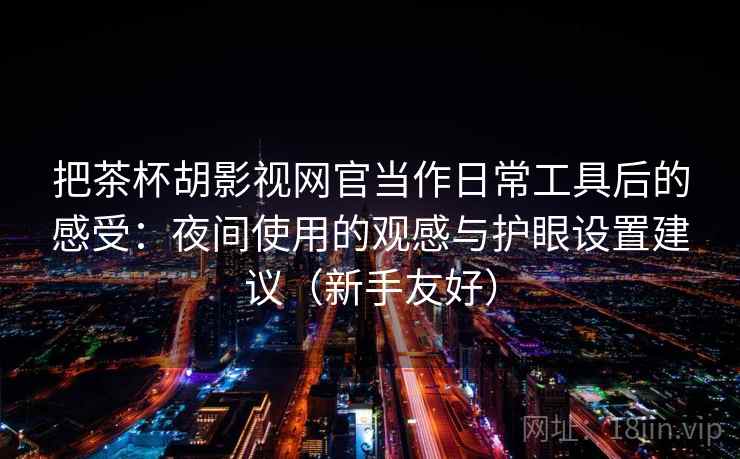 把茶杯胡影视网官当作日常工具后的感受：夜间使用的观感与护眼设置建议（新手友好）