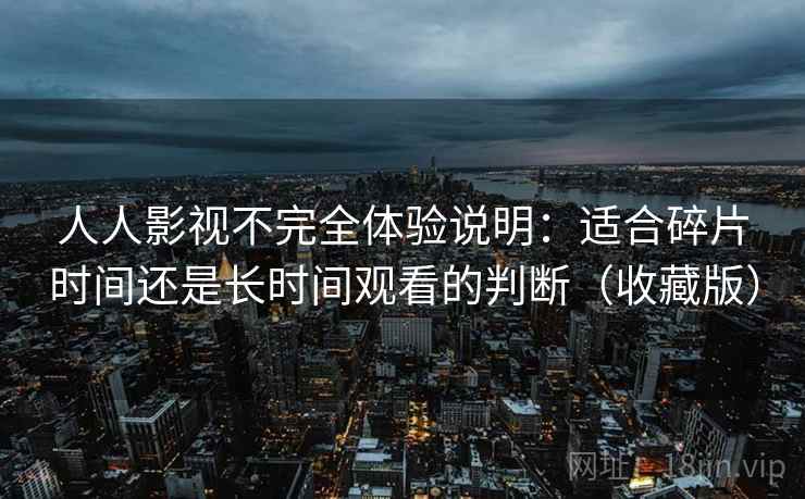 人人影视不完全体验说明：适合碎片时间还是长时间观看的判断（收藏版）