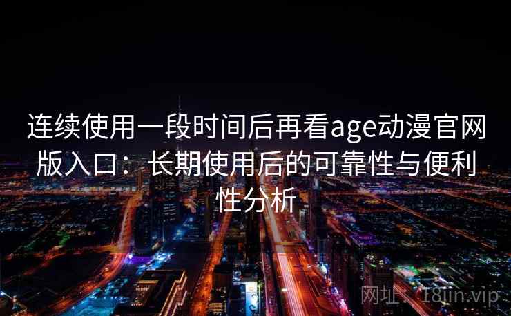 连续使用一段时间后再看age动漫官网版入口：长期使用后的可靠性与便利性分析