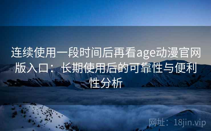 连续使用一段时间后再看age动漫官网版入口：长期使用后的可靠性与便利性分析