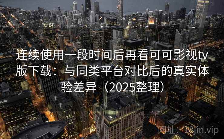连续使用一段时间后再看可可影视tv版下载：与同类平台对比后的真实体验差异（2025整理）