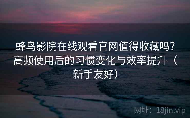 蜂鸟影院在线观看官网值得收藏吗？高频使用后的习惯变化与效率提升（新手友好）