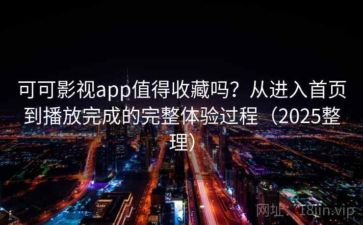 可可影视app值得收藏吗？从进入首页到播放完成的完整体验过程（2025整理）