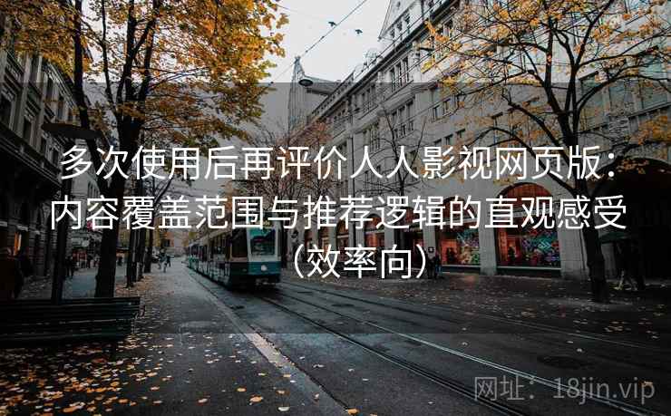多次使用后再评价人人影视网页版：内容覆盖范围与推荐逻辑的直观感受（效率向）