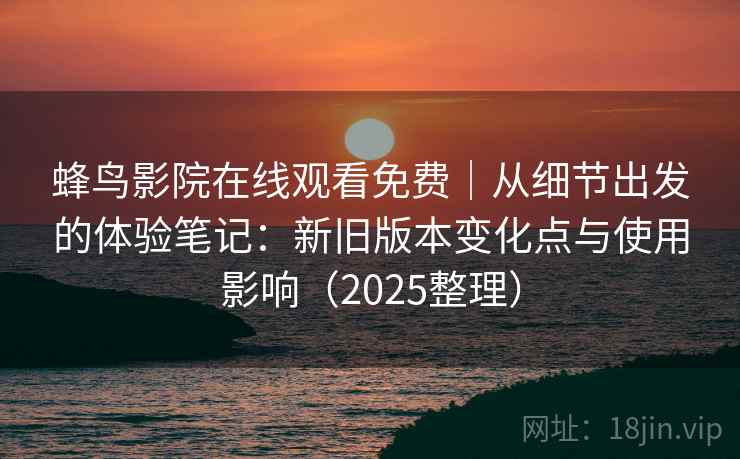 蜂鸟影院在线观看免费|从细节出发的体验笔记:新旧版本变化点与使用影响(2025整理) 蜂鸟影院在线观看免费|从细节出发的体验笔记:新旧版本变化点与使用影响(2025整理)