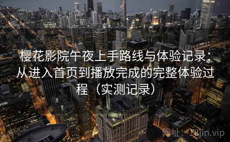 樱花影院午夜上手路线与体验记录:从进入首页到播放完成的完整体验过程(实测记录) 樱花影院午夜上手路线与体验记录:从进入首页到播放完成的完整体验过程(实测记录)