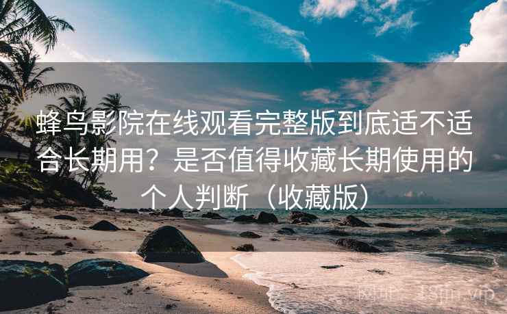 蜂鸟影院在线观看完整版到底适不适合长期用？是否值得收藏长期使用的个人判断（收藏版）