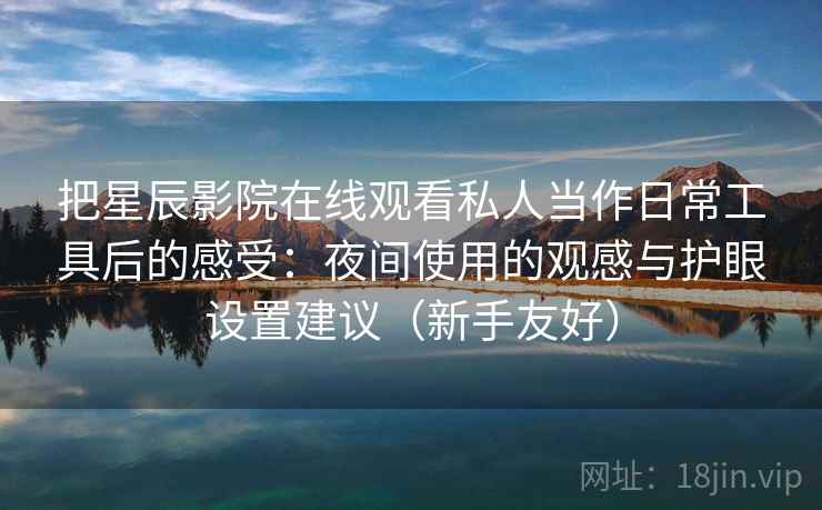 把星辰影院在线观看私人当作日常工具后的感受：夜间使用的观感与护眼设置建议（新手友好）