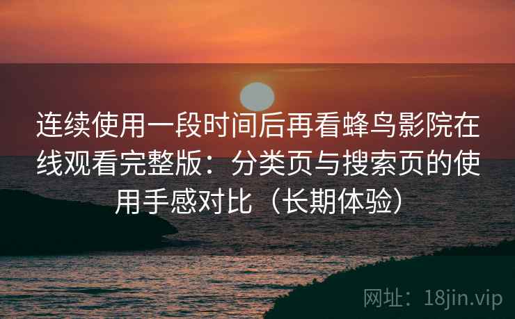 连续使用一段时间后再看蜂鸟影院在线观看完整版：分类页与搜索页的使用手感对比（长期体验）