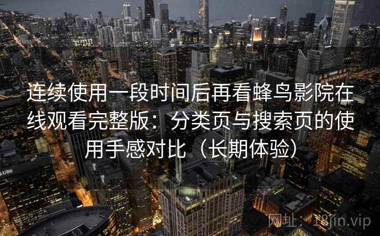 连续使用一段时间后再看蜂鸟影院在线观看完整版:分类页与搜索页的使用手感对比(长期体验) 连续使用一段时间后再看蜂鸟影院在线观看完整版:分类页与搜索页的使用手感对比(长期体验)
