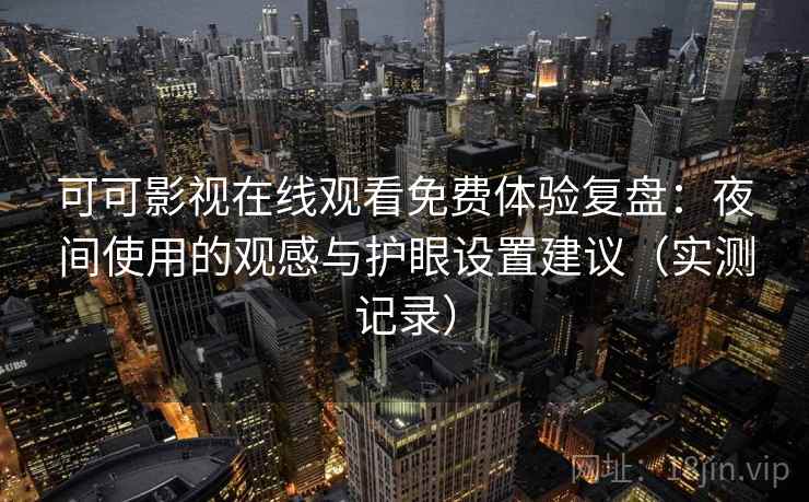 可可影视在线观看免费体验复盘:夜间使用的观感与护眼设置建议(实测记录) 可可影视在线观看免费体验复盘:夜间使用的观感与护眼设置建议(实测记录)