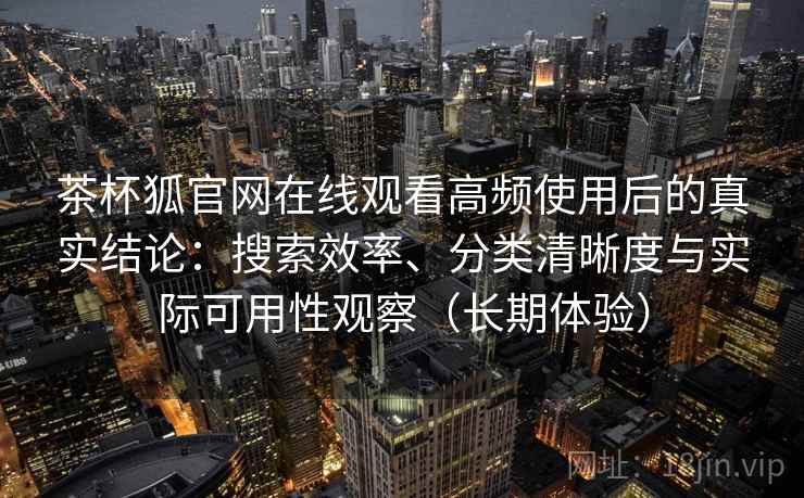 茶杯狐官网在线观看高频使用后的真实结论:搜索效率、分类清晰度与实际可用性观察(长期体验) 茶杯狐官网在线观看高频使用后的真实结论:搜索效率、分类清晰度与实际可用性观察(长期体验)