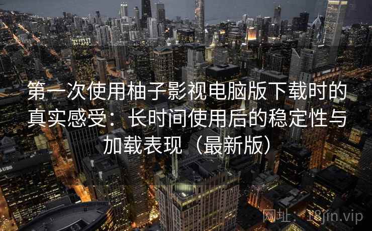 第一次使用柚子影视电脑版下载时的真实感受：长时间使用后的稳定性与加载表现（最新版）