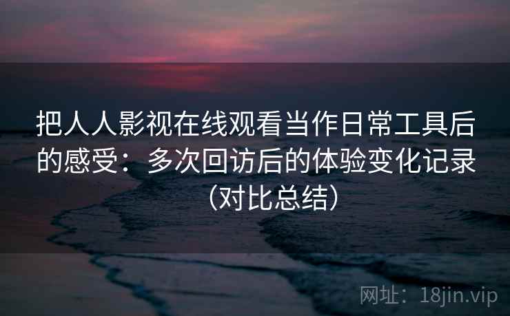 把人人影视在线观看当作日常工具后的感受：多次回访后的体验变化记录（对比总结）