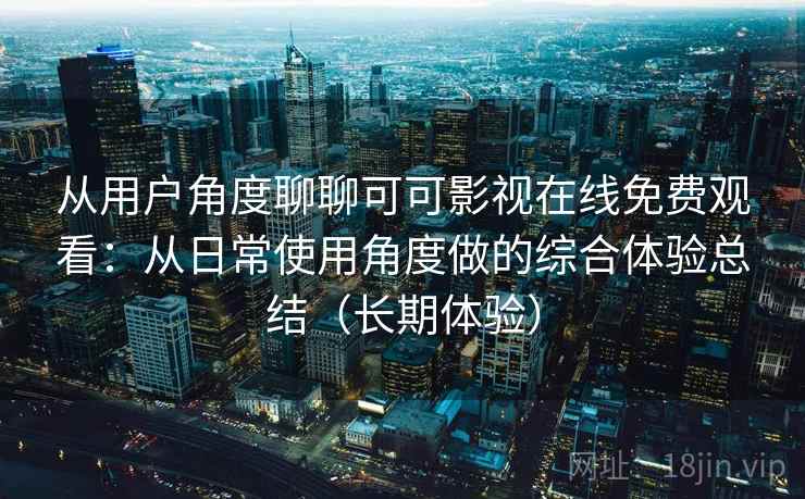 从用户角度聊聊可可影视在线免费观看：从日常使用角度做的综合体验总结（长期体验）