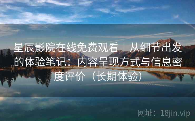 星辰影院在线免费观看｜从细节出发的体验笔记：内容呈现方式与信息密度评价（长期体验）