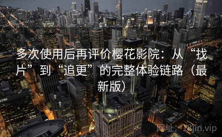 多次使用后再评价樱花影院：从“找片”到“追更”的完整体验链路（最新版）