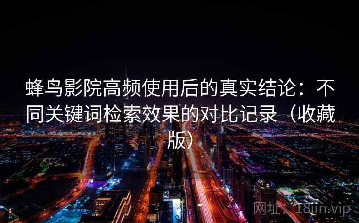 蜂鸟影院高频使用后的真实结论:不同关键词检索效果的对比记录(收藏版) 蜂鸟影院高频使用后的真实结论:不同关键词检索效果的对比记录(收藏版)