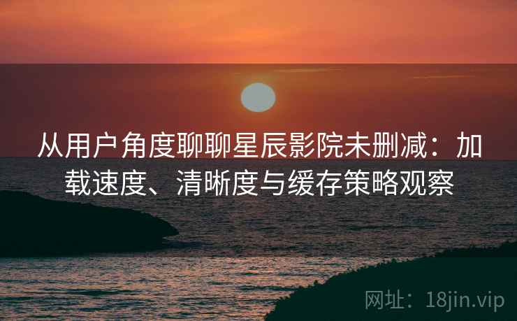 从用户角度聊聊星辰影院未删减:加载速度、清晰度与缓存策略观察 从用户角度聊聊星辰影院未删减:加载速度、清晰度与缓存策略观察