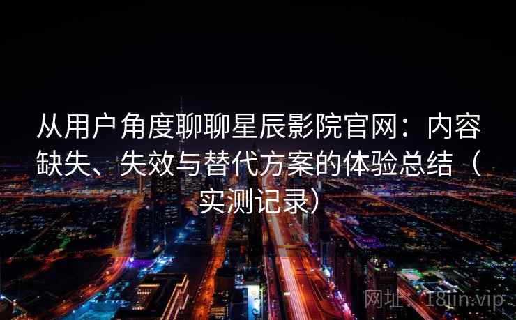 从用户角度聊聊星辰影院官网：内容缺失、失效与替代方案的体验总结（实测记录）