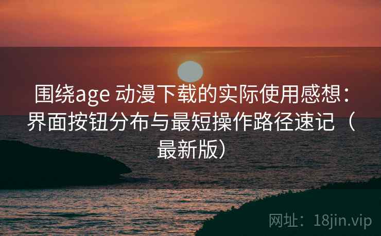 围绕age 动漫下载的实际使用感想：界面按钮分布与最短操作路径速记（最新版）