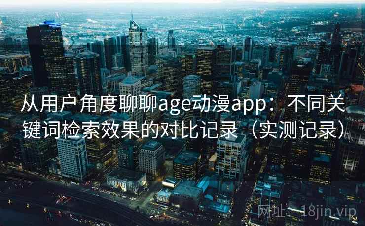 从用户角度聊聊age动漫app：不同关键词检索效果的对比记录（实测记录）