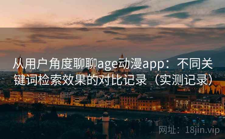 从用户角度聊聊age动漫app:不同关键词检索效果的对比记录(实测记录) 从用户角度聊聊age动漫app:不同关键词检索效果的对比记录(实测记录)