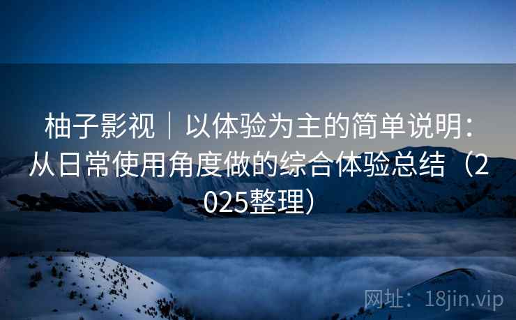 柚子影视｜以体验为主的简单说明：从日常使用角度做的综合体验总结（2025整理）