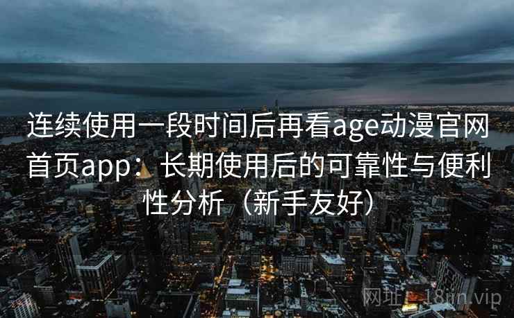 连续使用一段时间后再看age动漫官网首页app：长期使用后的可靠性与便利性分析（新手友好）