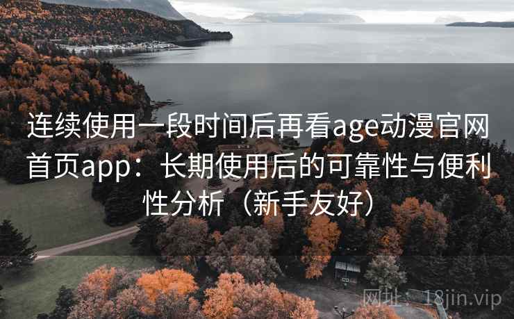 连续使用一段时间后再看age动漫官网首页app：长期使用后的可靠性与便利性分析（新手友好）