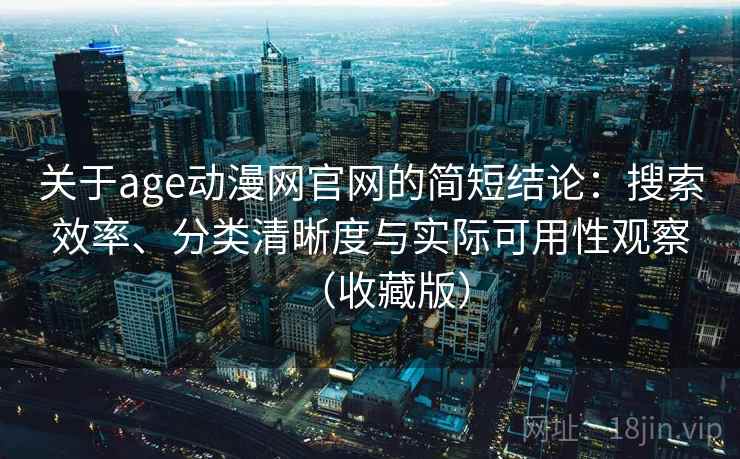 关于age动漫网官网的简短结论：搜索效率、分类清晰度与实际可用性观察（收藏版）