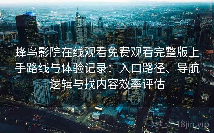 蜂鸟影院在线观看免费观看完整版上手路线与体验记录：入口路径、导航逻辑与找内容效率评估