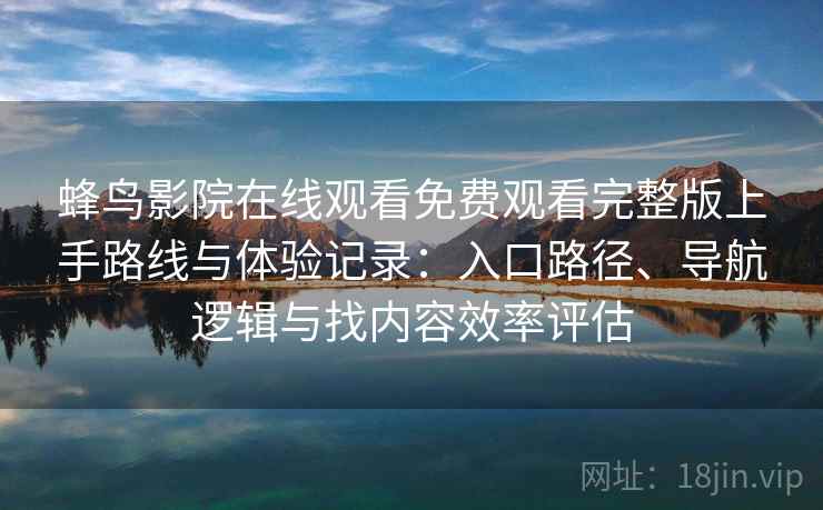 蜂鸟影院在线观看免费观看完整版上手路线与体验记录：入口路径、导航逻辑与找内容效率评估