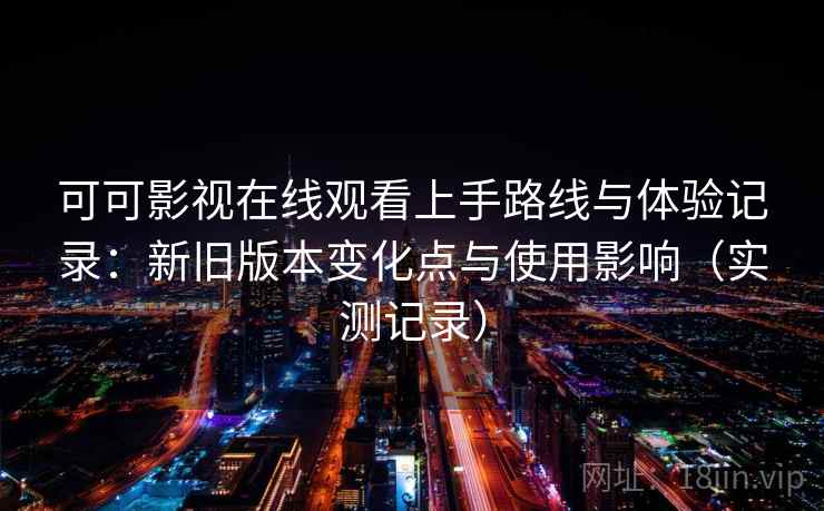 可可影视在线观看上手路线与体验记录：新旧版本变化点与使用影响（实测记录）