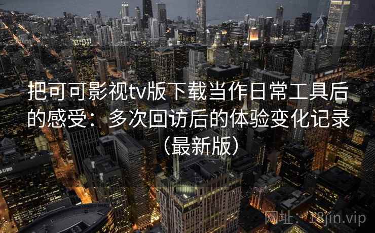把可可影视tv版下载当作日常工具后的感受：多次回访后的体验变化记录（最新版）