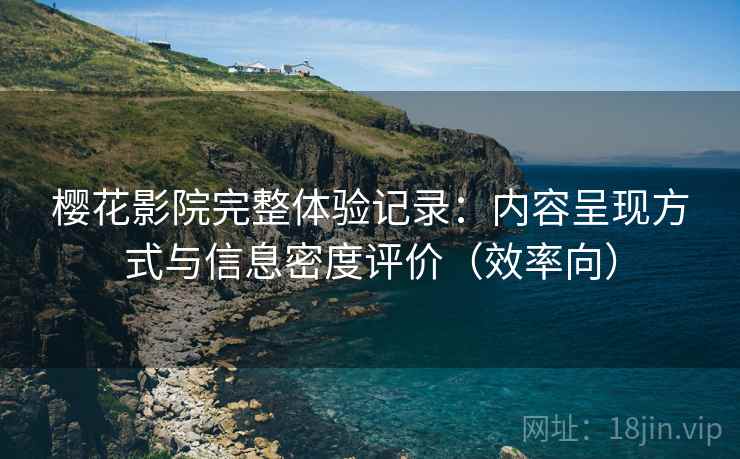 樱花影院完整体验记录：内容呈现方式与信息密度评价（效率向）