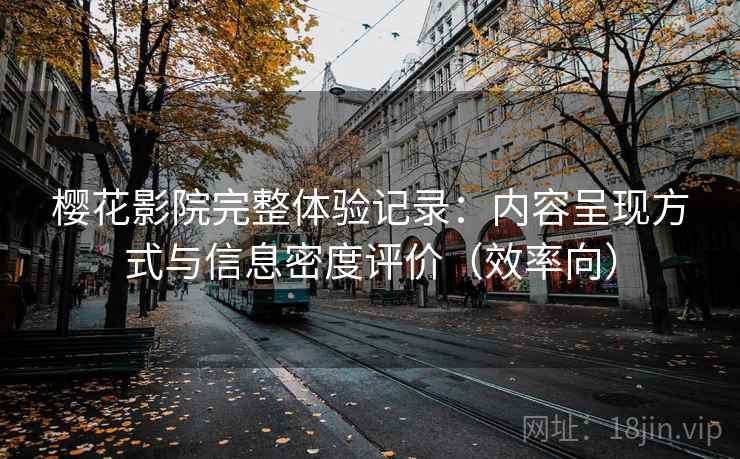 樱花影院完整体验记录：内容呈现方式与信息密度评价（效率向）