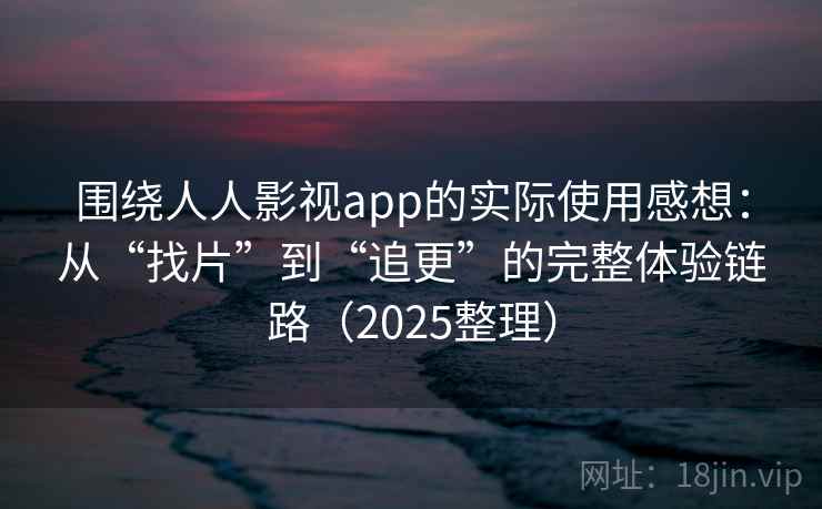 围绕人人影视app的实际使用感想:从“找片”到“追更”的完整体验链路(2025整理) 围绕人人影视app的实际使用感想:从“找片”到“追更”的完整体验链路(2025整理)